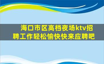 海口市区高档夜场ktv招聘工作轻松愉快快来应聘吧