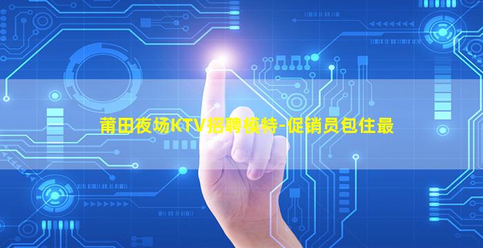 莆田夜场KTV招聘模特-促销员包住最